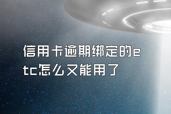 信用卡逾期绑定的etc怎么又能用了
