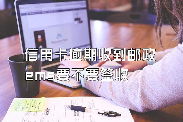 信用卡逾期收到邮政ems要不要签收