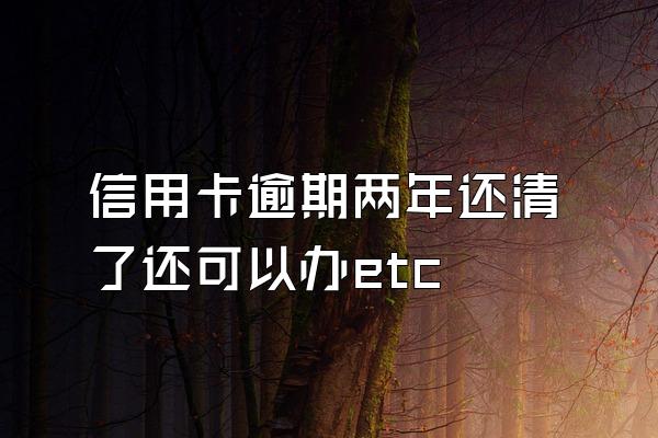 信用卡逾期两年还清了还可以办etc