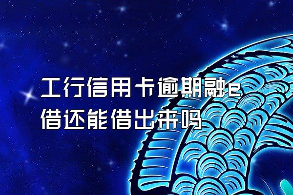 工行信用卡逾期融e借还能借出来吗