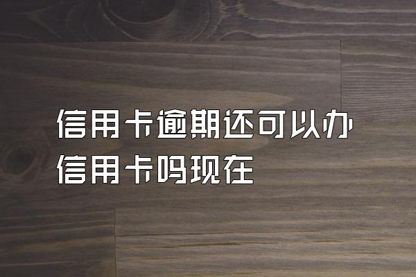 信用卡逾期还可以办信用卡吗现在