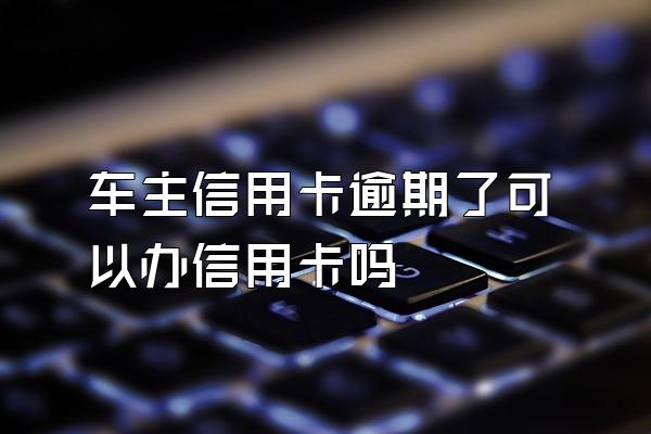 车主信用卡逾期了可以办信用卡吗