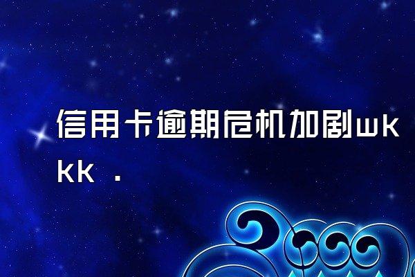 信用卡逾期危机加剧wkkk .