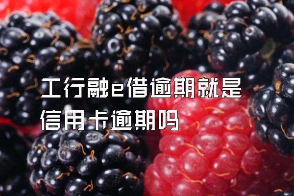 工行融e借逾期就是信用卡逾期吗