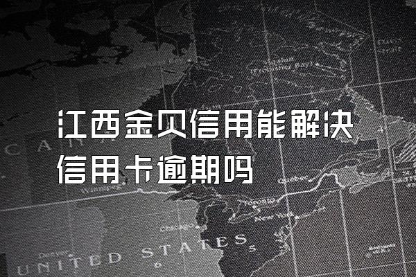 江西金贝信用能解决信用卡逾期吗