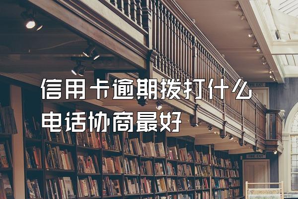 信用卡逾期拨打什么电话协商最好