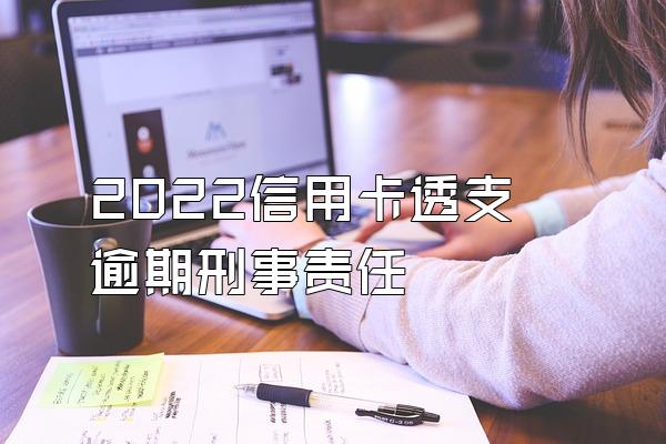 2022信用卡透支逾期刑事责任