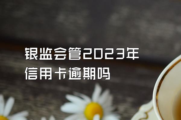 银监会管2023年信用卡逾期吗