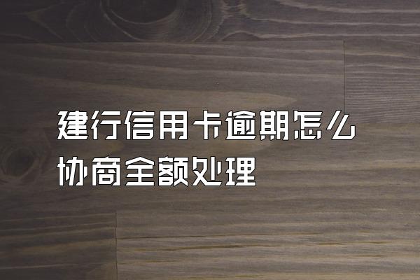 建行信用卡逾期怎么协商全额处理