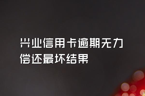 兴业信用卡逾期无力偿还最坏结果