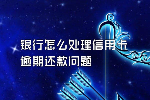 银行怎么处理信用卡逾期还款问题