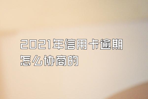 2021年信用卡逾期怎么协商的