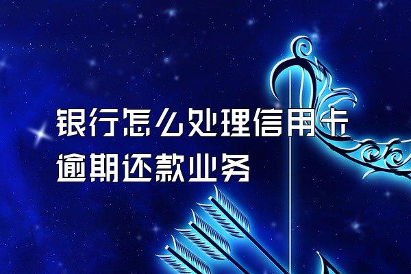 银行怎么处理信用卡逾期还款业务