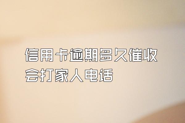 信用卡逾期多久催收会打家人电话