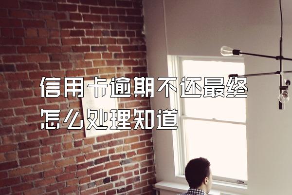 信用卡逾期不还最终怎么处理知道