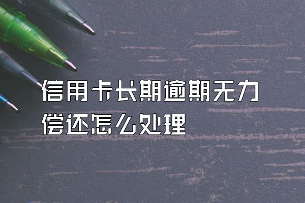 信用卡长期逾期无力偿还怎么处理