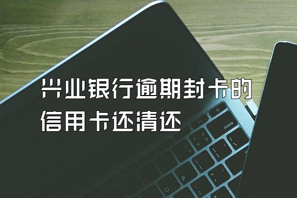 兴业银行逾期封卡的信用卡还清还