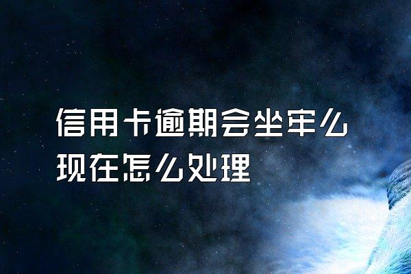 信用卡逾期会坐牢么现在怎么处理