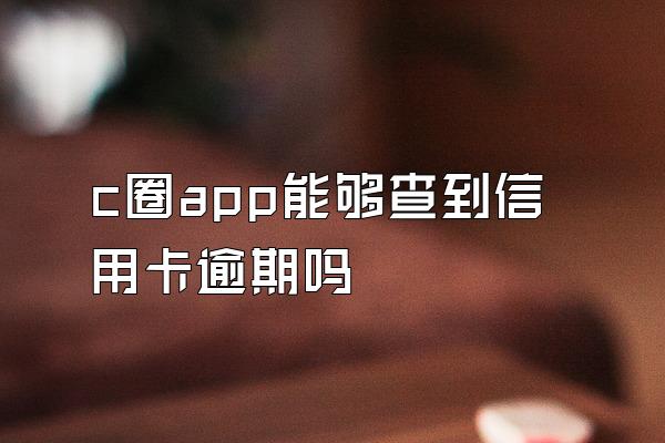 c圈app能够查到信用卡逾期吗