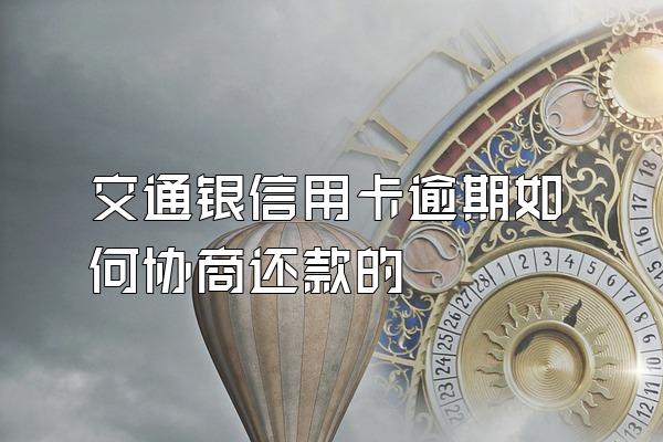 交通银信用卡逾期如何协商还款的