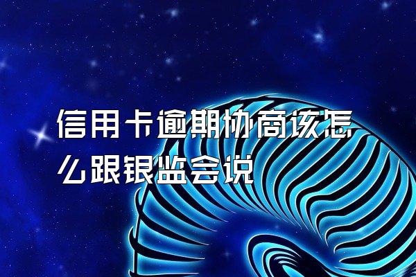 信用卡逾期协商该怎么跟银监会说