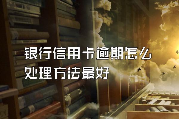 银行信用卡逾期怎么处理方法最好