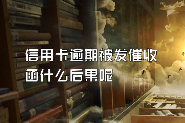 信用卡逾期被发催收函什么后果呢