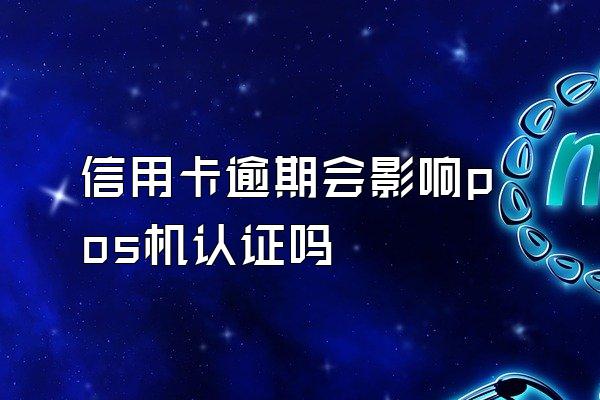 信用卡逾期会影响pos机认证吗