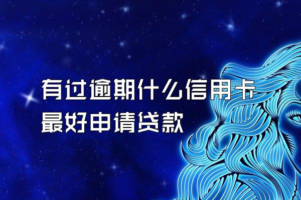 有过逾期什么信用卡最好申请贷款
