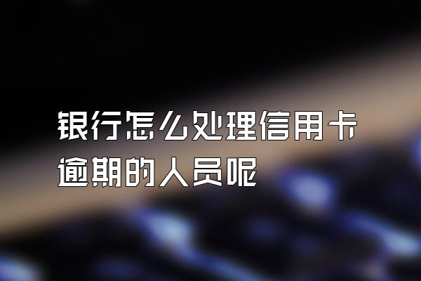 银行怎么处理信用卡逾期的人员呢