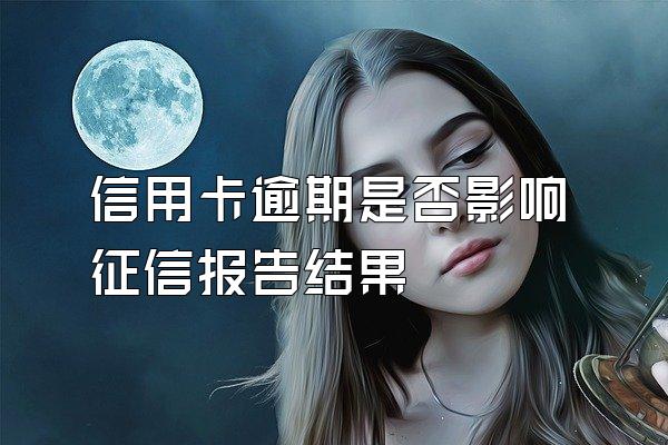 信用卡逾期是否影响征信报告结果