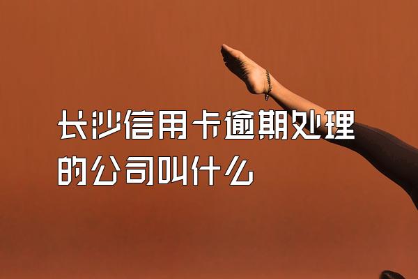 长沙信用卡逾期处理的公司叫什么