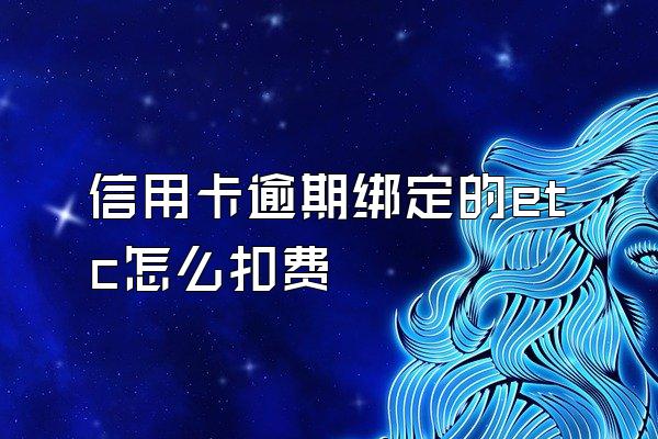 信用卡逾期绑定的etc怎么扣费