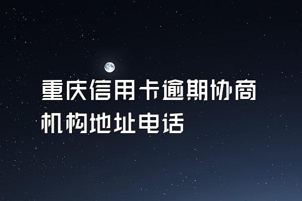 重庆信用卡逾期协商机构地址电话