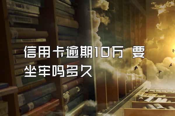 信用卡逾期10万 要坐牢吗多久