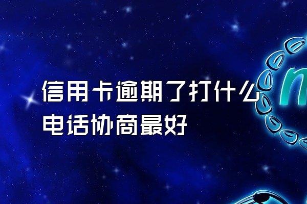 信用卡逾期了打什么电话协商最好
