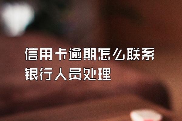 信用卡逾期怎么联系银行人员处理