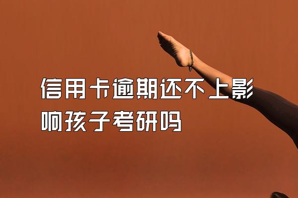 信用卡逾期还不上影响孩子考研吗