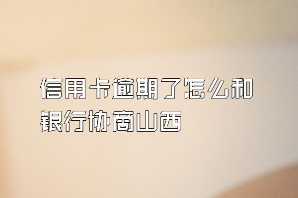 信用卡逾期了怎么和银行协商山西
