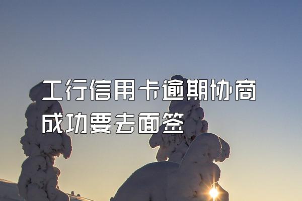 工行信用卡逾期协商成功要去面签
