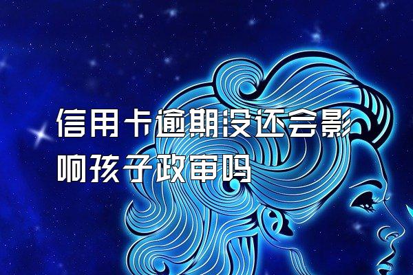 信用卡逾期没还会影响孩子政审吗