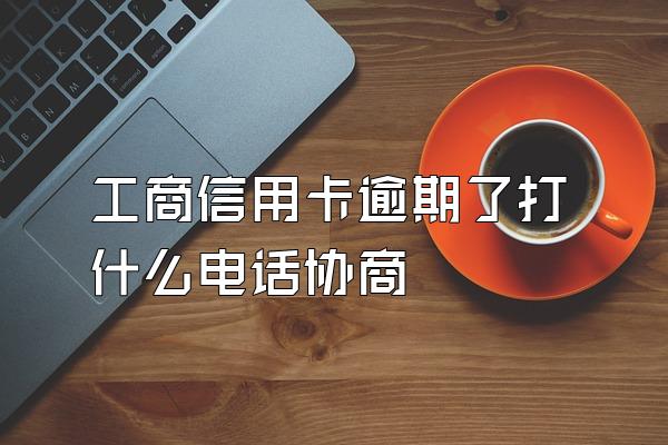 工商信用卡逾期了打什么电话协商