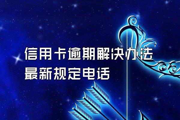 信用卡逾期解决办法最新规定电话