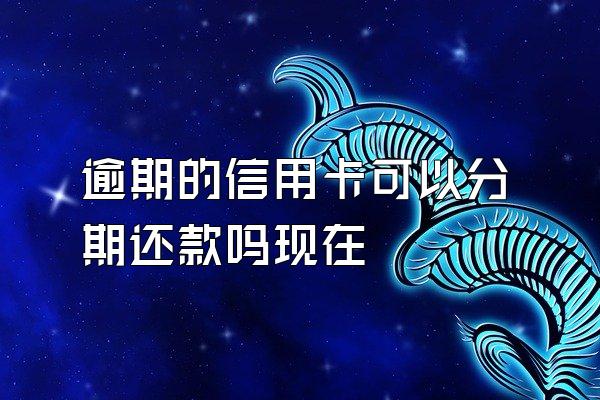 逾期的信用卡可以分期还款吗现在