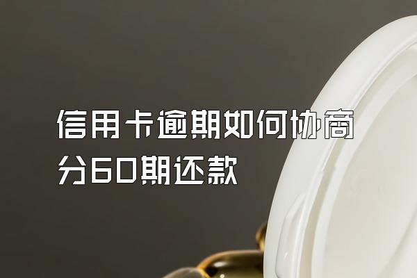 信用卡逾期如何协商分60期还款