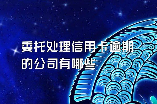委托处理信用卡逾期的公司有哪些