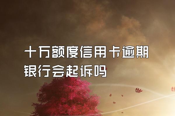 十万额度信用卡逾期银行会起诉吗