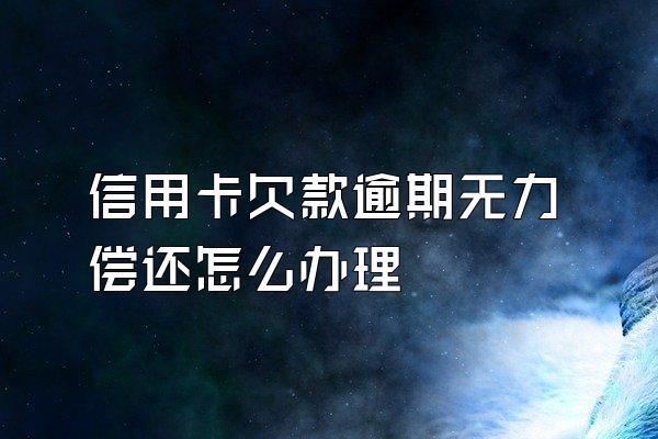 信用卡欠款逾期无力偿还怎么办理
