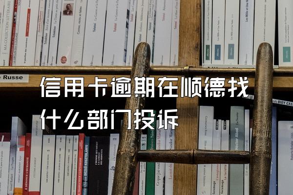 信用卡逾期在顺德找什么部门投诉