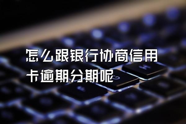 怎么跟银行协商信用卡逾期分期呢
